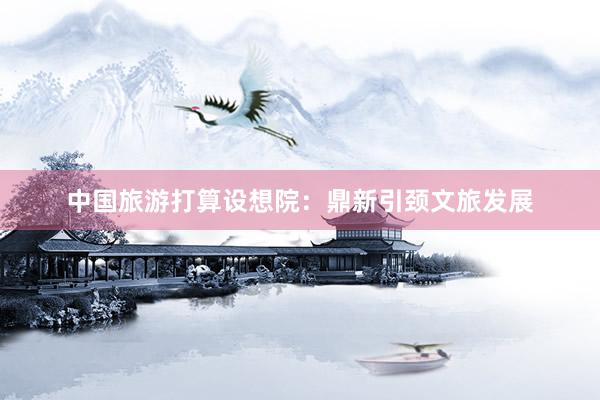 中国旅游打算设想院：鼎新引颈文旅发展