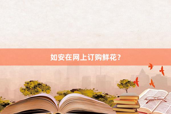 如安在网上订购鲜花?